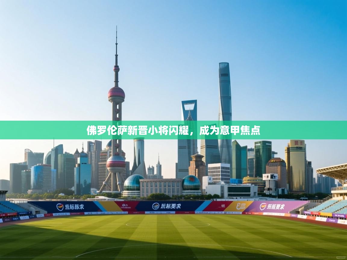 佛罗伦萨新晋小将闪耀，成为意甲焦点