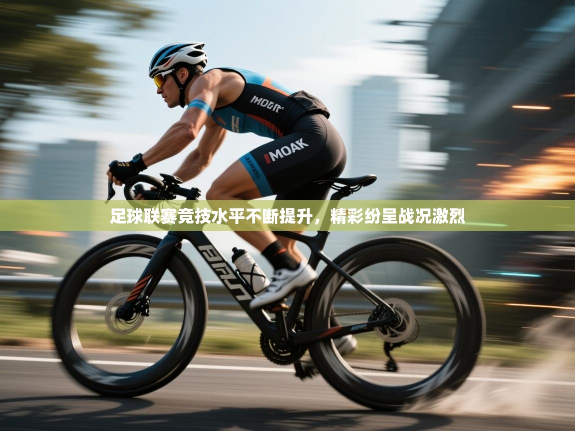 足球联赛竞技水平不断提升，精彩纷呈战况激烈
