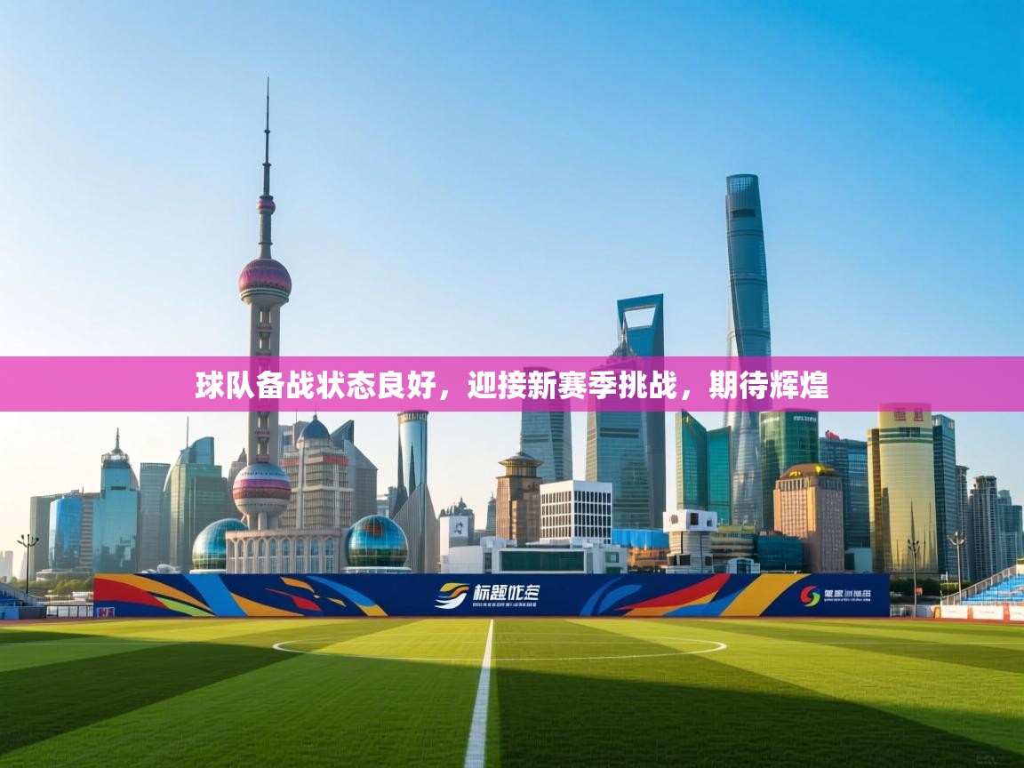 球队备战状态良好,迎接新赛季挑战,期待辉煌 第1张