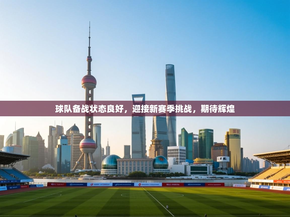 球队备战状态良好,迎接新赛季挑战,期待辉煌 第2张