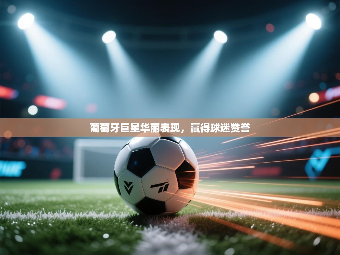 葡萄牙巨星华丽表现，赢得球迷赞誉  第1张