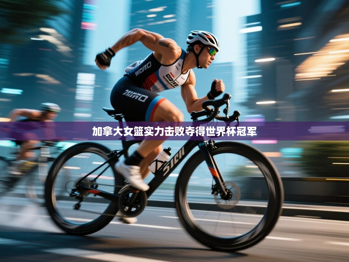 加拿大女篮实力击败夺得世界杯冠军