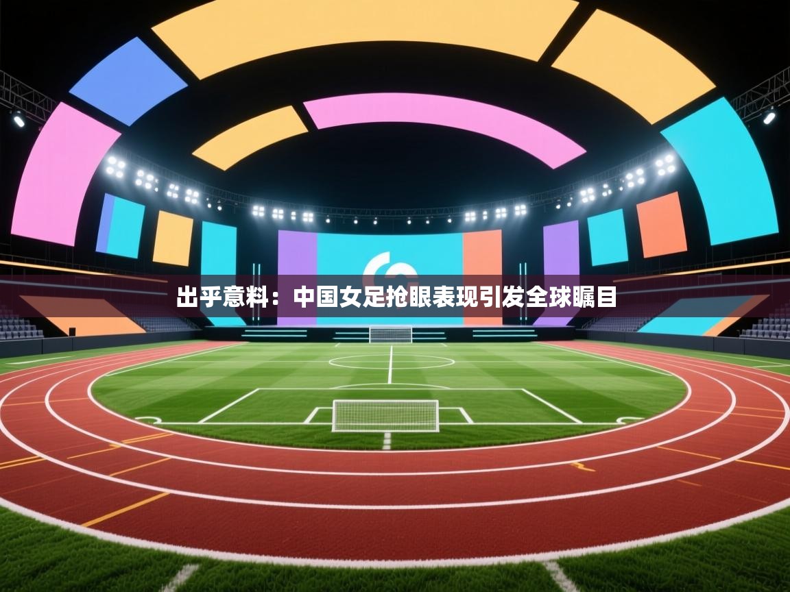 出乎意料：中国女足抢眼表现引发全球瞩目  第2张