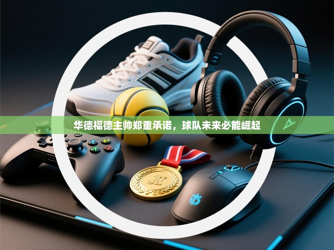 华德福德主帅郑重承诺,球队未来必能崛起 第1张